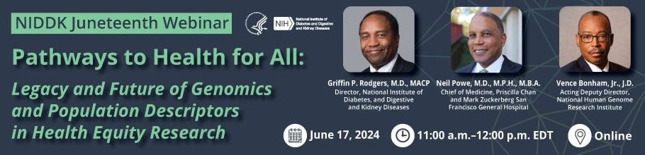 NIDDK Juneteenth Webinar. Pathways to Health for All: Legacy and Future of Genomics and Population Descriptors in Health Equity Research. June 17, 2024, 11:00 a.m.-12:00 p.m. EDT.